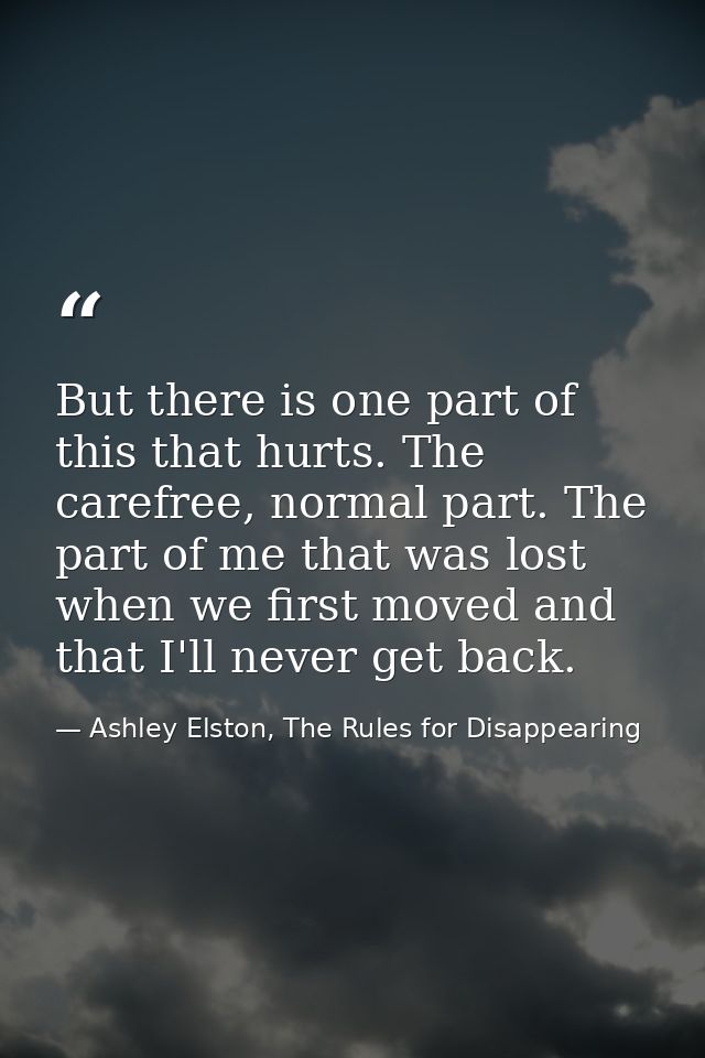 But there is one part of this that hurts. The carefree, normal part. The part of me that was lost when we first moved an — Ashley Elston, The Rules for Disappearing