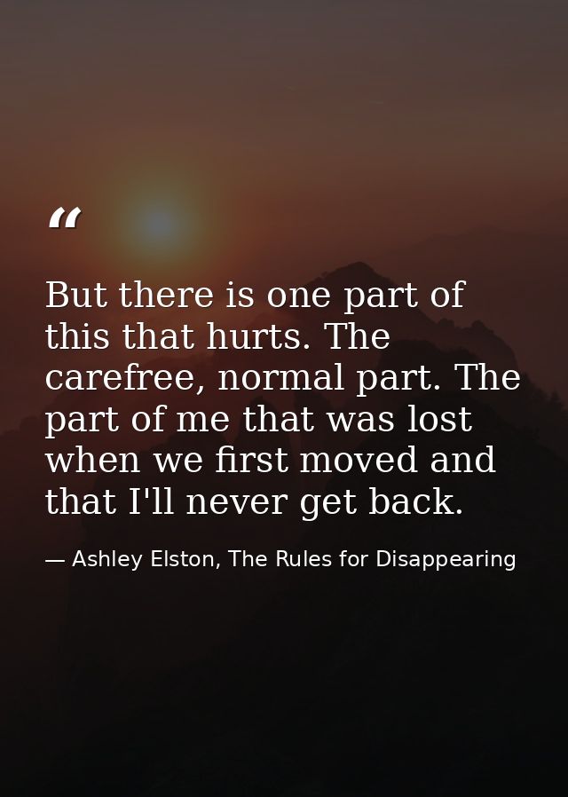 But there is one part of this that hurts. The carefree, normal part. The part of me that was lost when we first moved an — Ashley Elston, The Rules for Disappearing