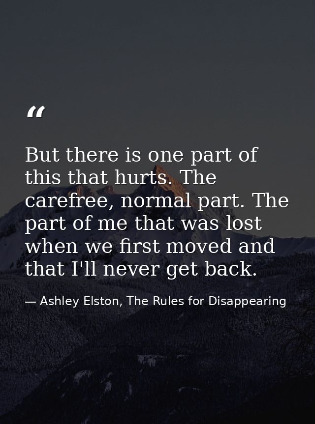 But there is one part of this that hurts. The carefree, normal part. The part of me that was lost when we first moved an — Ashley Elston, The Rules for Disappearing