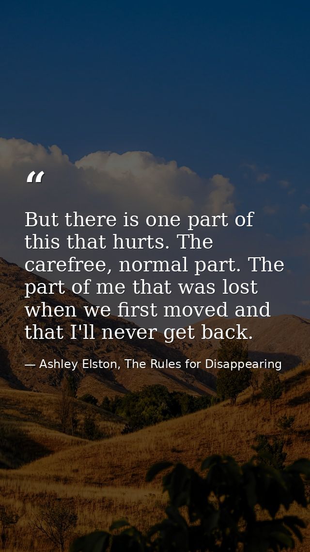 But there is one part of this that hurts. The carefree, normal part. The part of me that was lost when we first moved an — Ashley Elston, The Rules for Disappearing