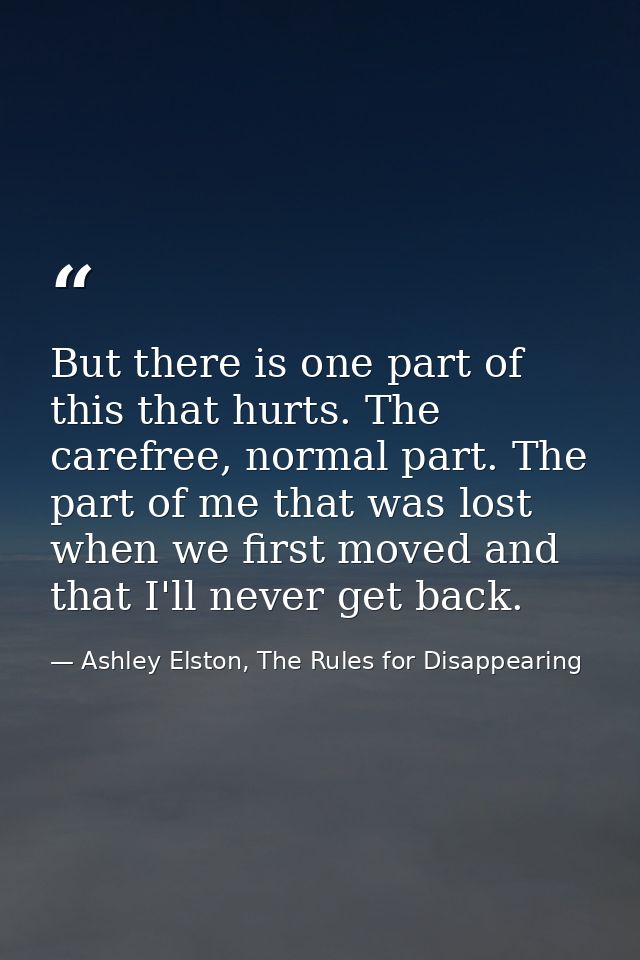 But there is one part of this that hurts. The carefree, normal part. The part of me that was lost when we first moved an — Ashley Elston, The Rules for Disappearing