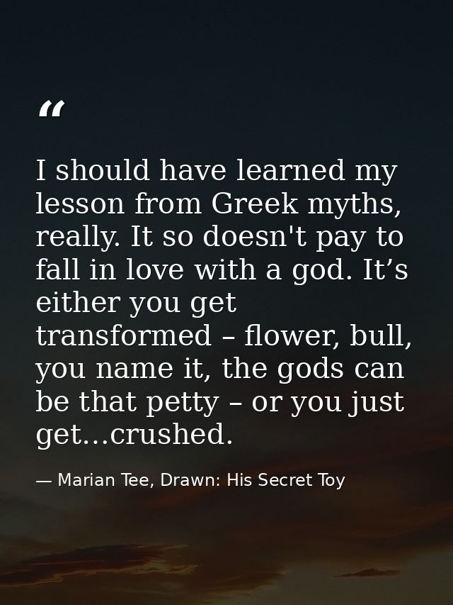 I should have learned my lesson from Greek myths, really. It so doesn't pay to fall in love with a god. It’s either you  — Marian Tee, Drawn: His Secret Toy
