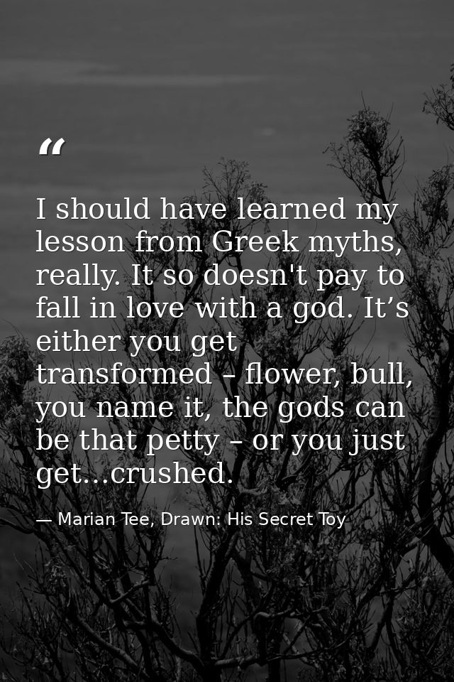 I should have learned my lesson from Greek myths, really. It so doesn't pay to fall in love with a god. It’s either you  — Marian Tee, Drawn: His Secret Toy