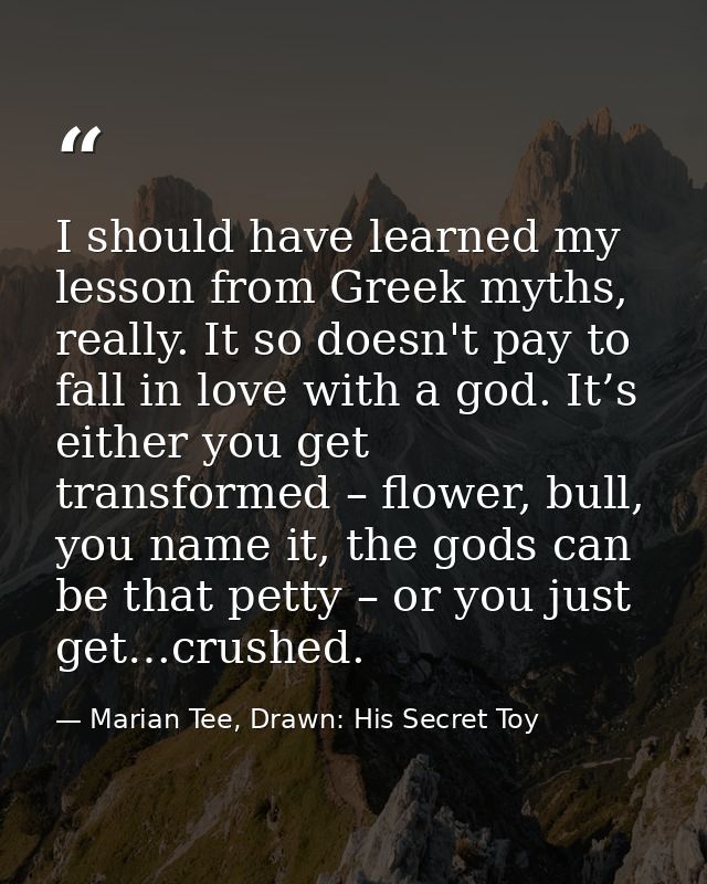 I should have learned my lesson from Greek myths, really. It so doesn't pay to fall in love with a god. It’s either you  — Marian Tee, Drawn: His Secret Toy
