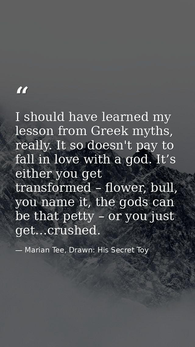 I should have learned my lesson from Greek myths, really. It so doesn't pay to fall in love with a god. It’s either you  — Marian Tee, Drawn: His Secret Toy