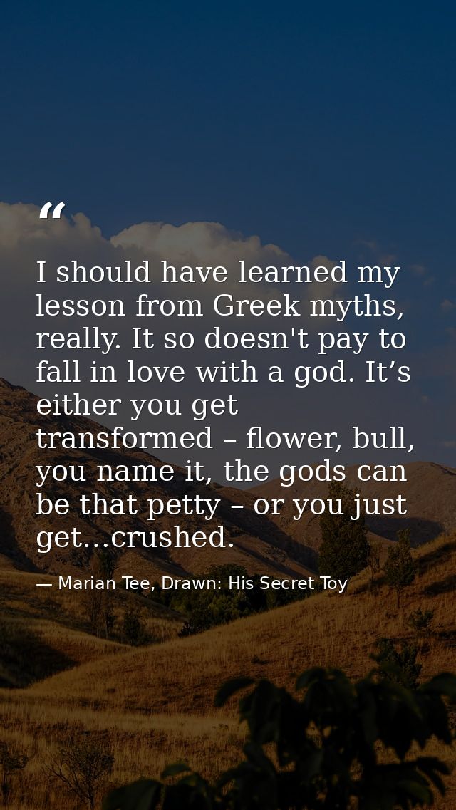 I should have learned my lesson from Greek myths, really. It so doesn't pay to fall in love with a god. It’s either you  — Marian Tee, Drawn: His Secret Toy