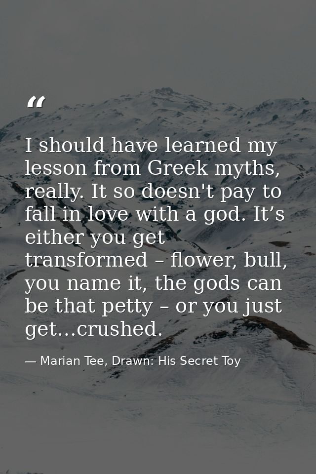 I should have learned my lesson from Greek myths, really. It so doesn't pay to fall in love with a god. It’s either you  — Marian Tee, Drawn: His Secret Toy