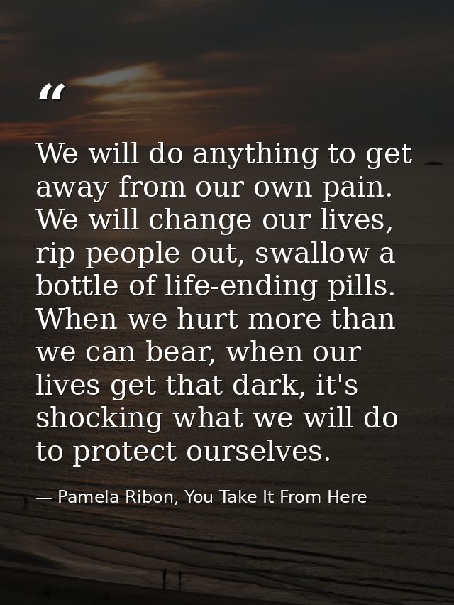We will do anything to get away from our own pain. We will change our lives, rip people out, swallow a bottle of life-en — Pamela Ribon, You Take It From Here