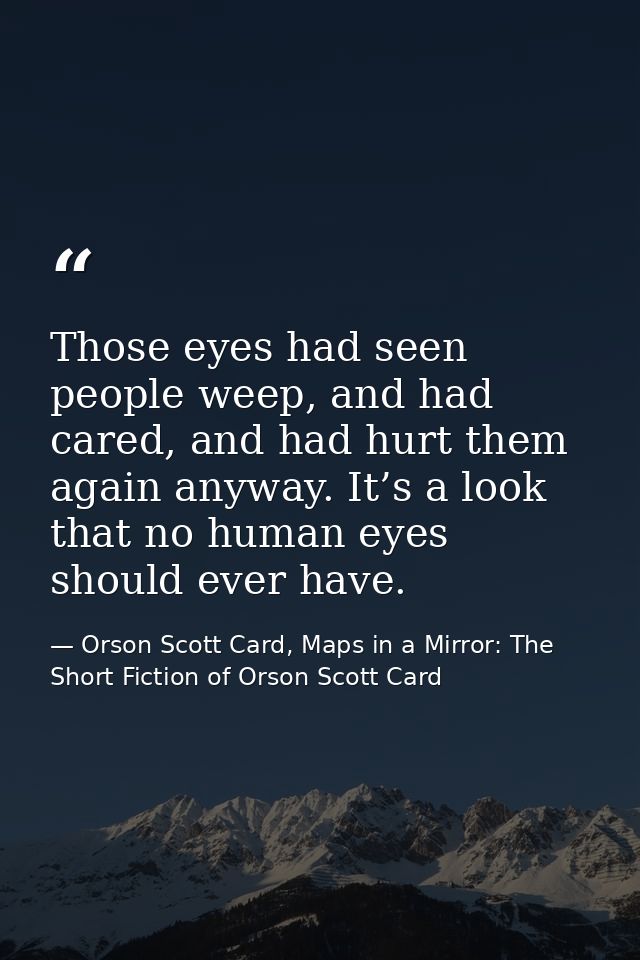 Those eyes had seen people weep, and had cared, and had hurt them again anyway. It’s a look that no human eyes should ev — Orson Scott Card, Maps in a Mirror: The Short Fiction of Orson Scott Card