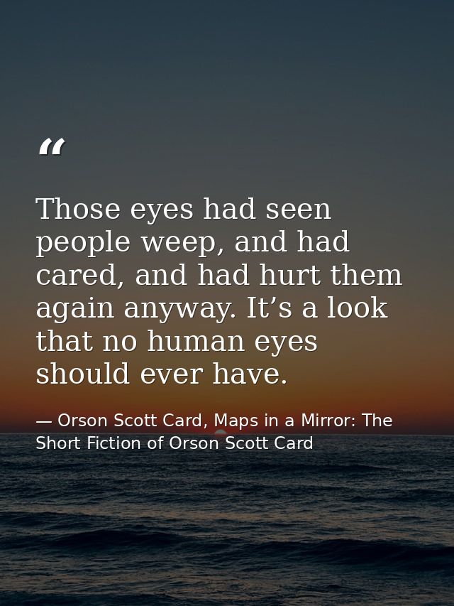 Those eyes had seen people weep, and had cared, and had hurt them again anyway. It’s a look that no human eyes should ev — Orson Scott Card, Maps in a Mirror: The Short Fiction of Orson Scott Card