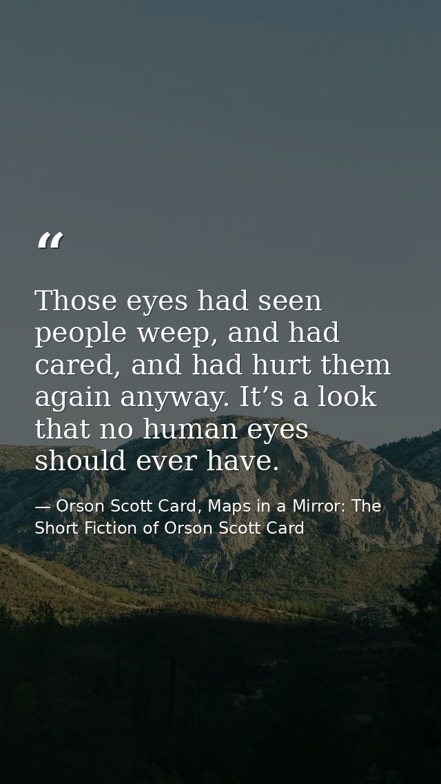 Those eyes had seen people weep, and had cared, and had hurt them again anyway. It’s a look that no human eyes should ev — Orson Scott Card, Maps in a Mirror: The Short Fiction of Orson Scott Card