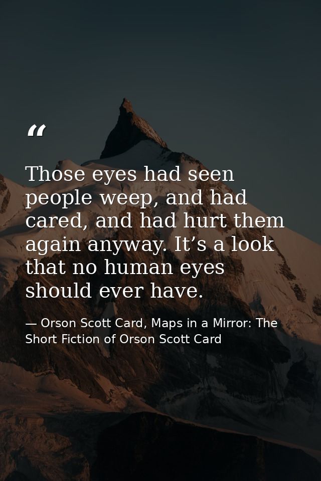 Those eyes had seen people weep, and had cared, and had hurt them again anyway. It’s a look that no human eyes should ev — Orson Scott Card, Maps in a Mirror: The Short Fiction of Orson Scott Card