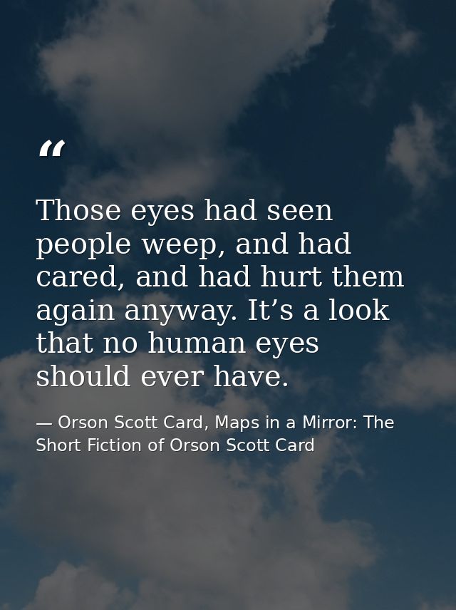 Those eyes had seen people weep, and had cared, and had hurt them again anyway. It’s a look that no human eyes should ev — Orson Scott Card, Maps in a Mirror: The Short Fiction of Orson Scott Card