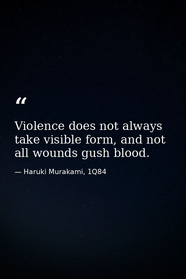 Violence does not always take visible form, and not all wounds gush blood. — Haruki Murakami, 1Q84