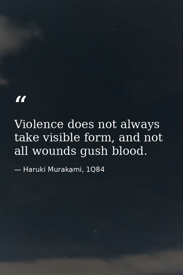 Violence does not always take visible form, and not all wounds gush blood. — Haruki Murakami, 1Q84