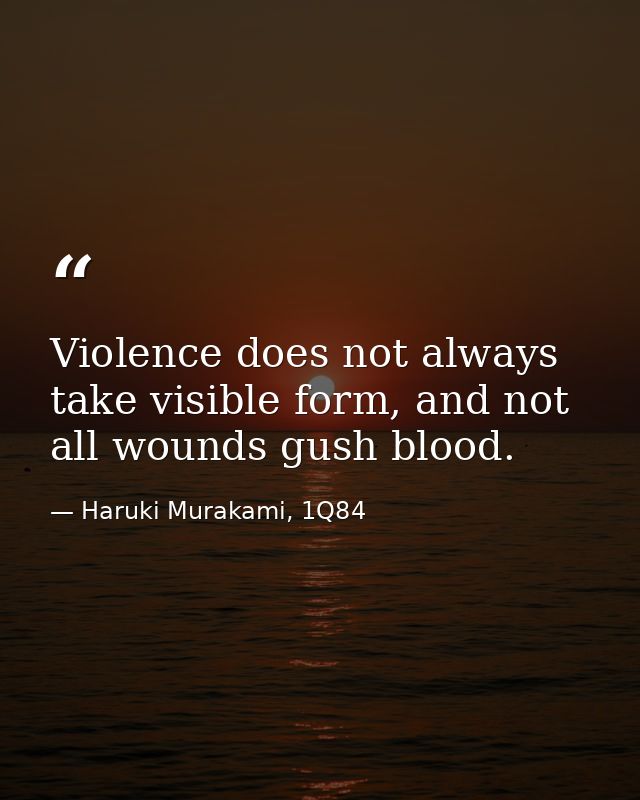 Violence does not always take visible form, and not all wounds gush blood. — Haruki Murakami, 1Q84
