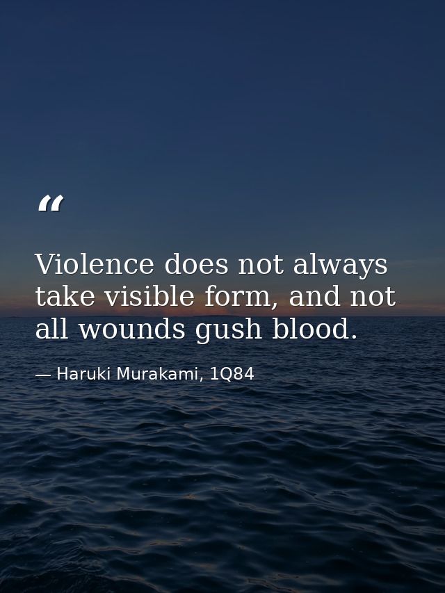 Violence does not always take visible form, and not all wounds gush blood. — Haruki Murakami, 1Q84