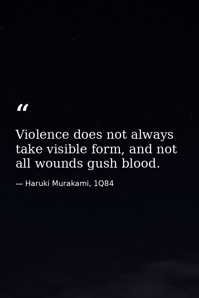Violence does not always take visible form, and not all wounds gush blood. — Haruki Murakami, 1Q84