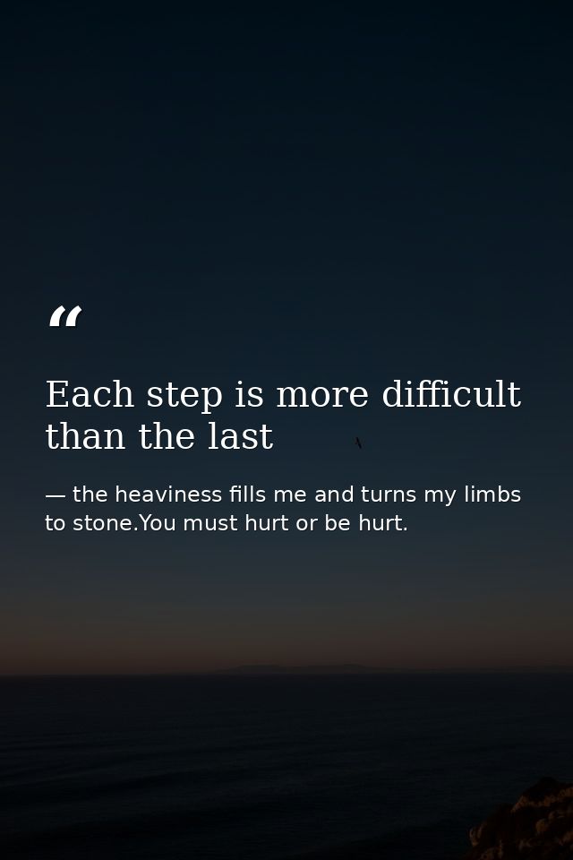 Each step is more difficult than the last — the heaviness fills me and turns my limbs to stone.You must hurt or be hurt.