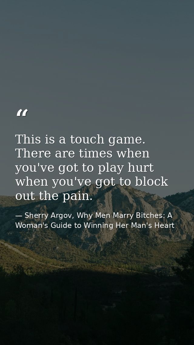 This is a touch game. There are times when you've got to play hurt when you've got to block out the pain. — Sherry Argov, Why Men Marry Bitches: A Woman's Guide to Winning Her Man's Heart