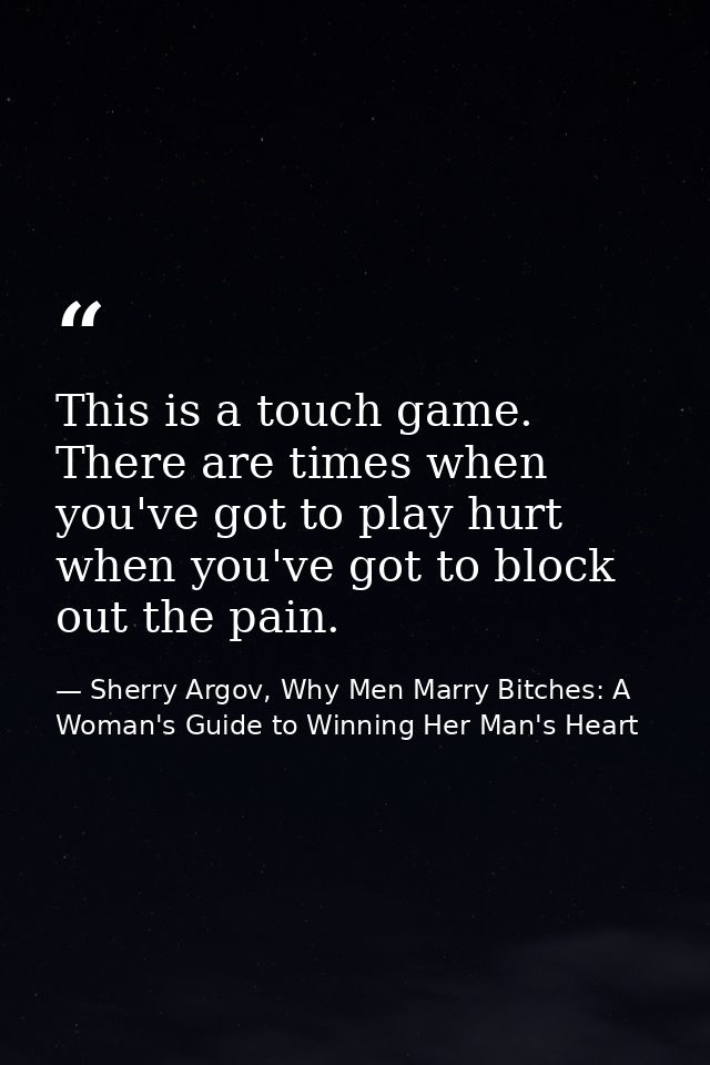 This is a touch game. There are times when you've got to play hurt when you've got to block out the pain. — Sherry Argov, Why Men Marry Bitches: A Woman's Guide to Winning Her Man's Heart