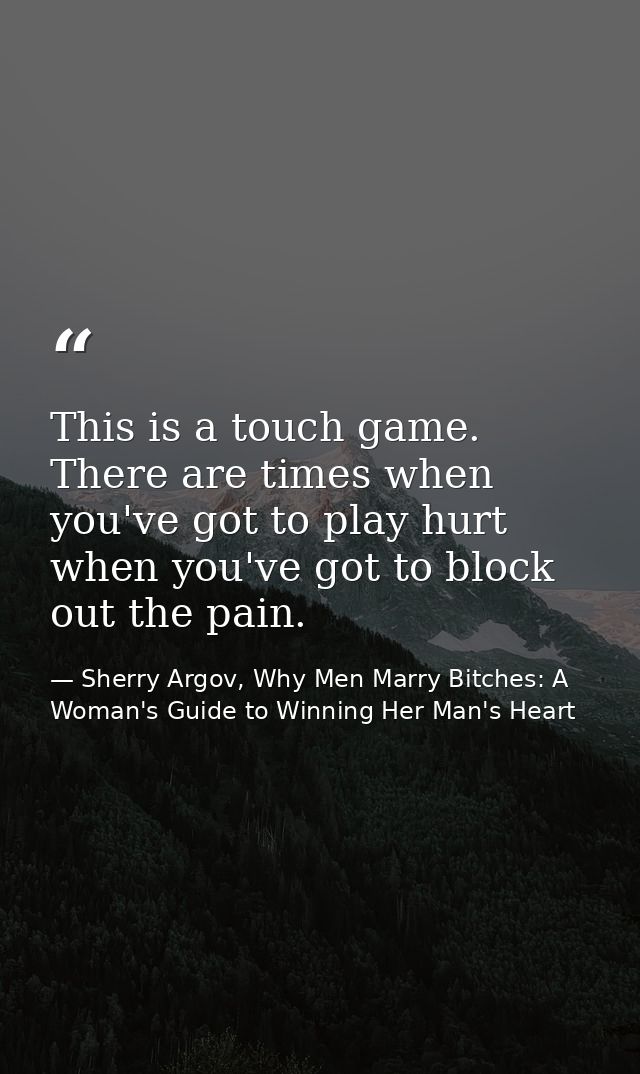 This is a touch game. There are times when you've got to play hurt when you've got to block out the pain. — Sherry Argov, Why Men Marry Bitches: A Woman's Guide to Winning Her Man's Heart