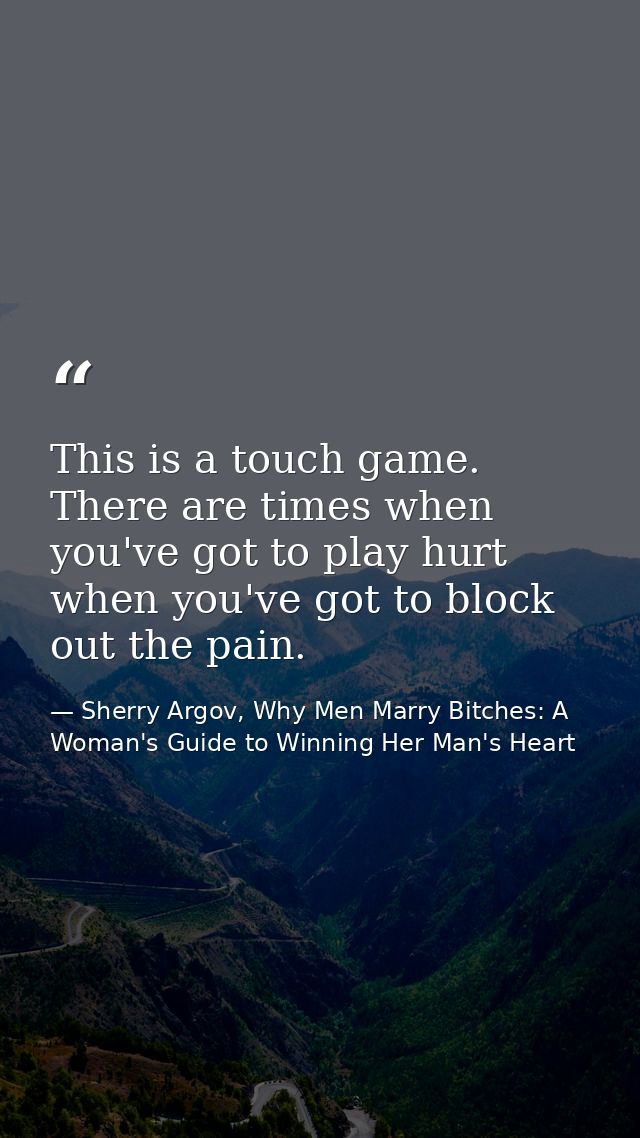 This is a touch game. There are times when you've got to play hurt when you've got to block out the pain. — Sherry Argov, Why Men Marry Bitches: A Woman's Guide to Winning Her Man's Heart