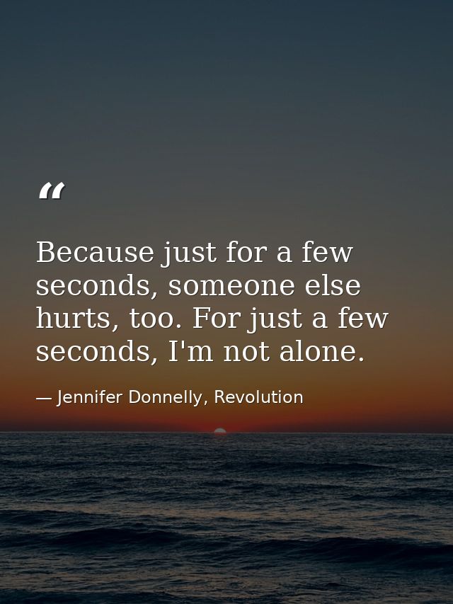 Because just for a few seconds, someone else hurts, too. For just a few seconds, I'm not alone. — Jennifer Donnelly, Revolution
