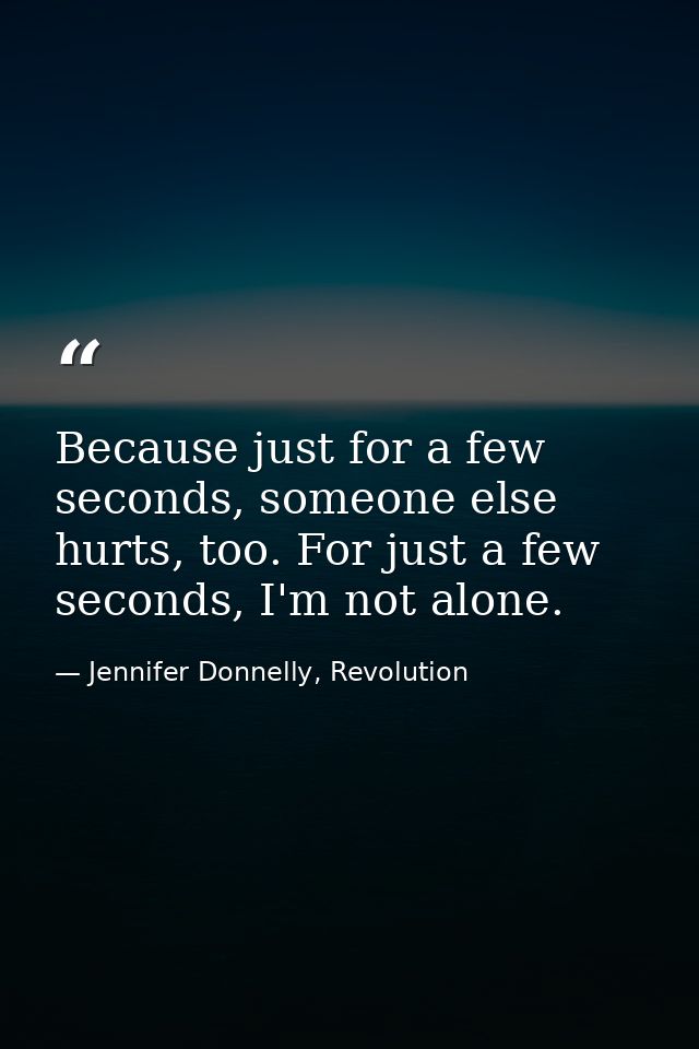 Because just for a few seconds, someone else hurts, too. For just a few seconds, I'm not alone. — Jennifer Donnelly, Revolution