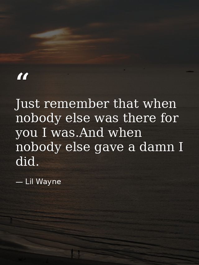 Just remember that when nobody else was there for you I was.And when nobody else gave a damn I did. — Lil Wayne