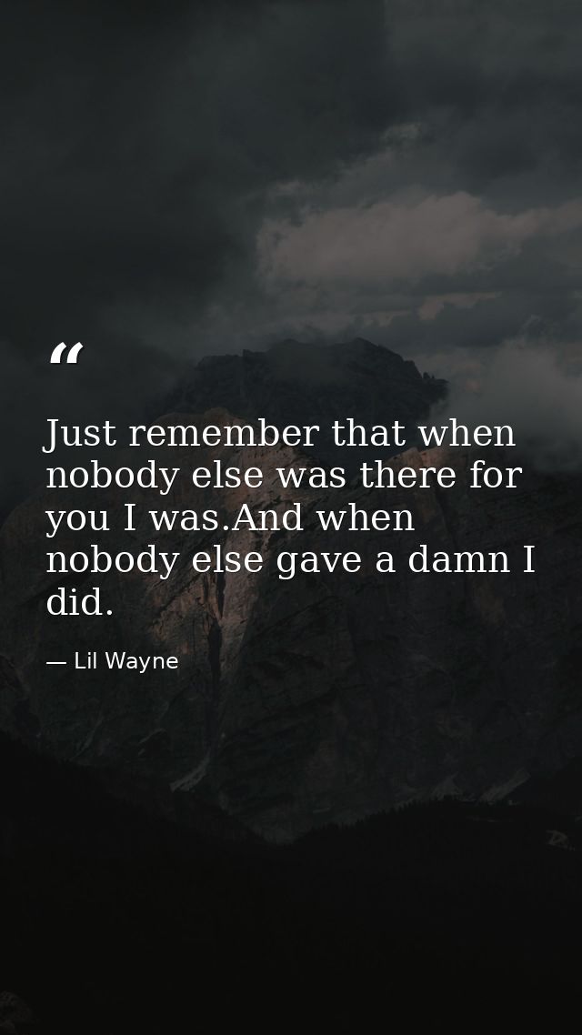 Just remember that when nobody else was there for you I was.And when nobody else gave a damn I did. — Lil Wayne