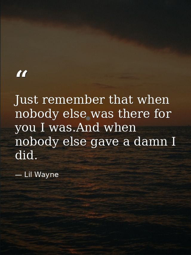 Just remember that when nobody else was there for you I was.And when nobody else gave a damn I did. — Lil Wayne