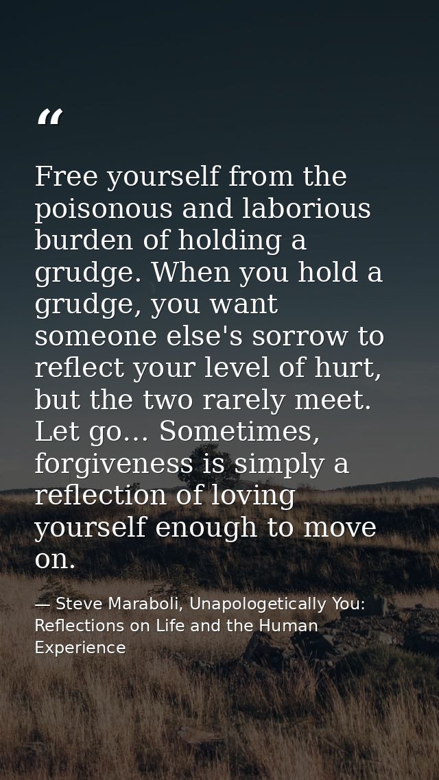 Free yourself from the poisonous and laborious burden of holding a grudge. When you hold a grudge, you want someone else — Steve Maraboli, Unapologetically You: Reflections on Life and the Human Experience