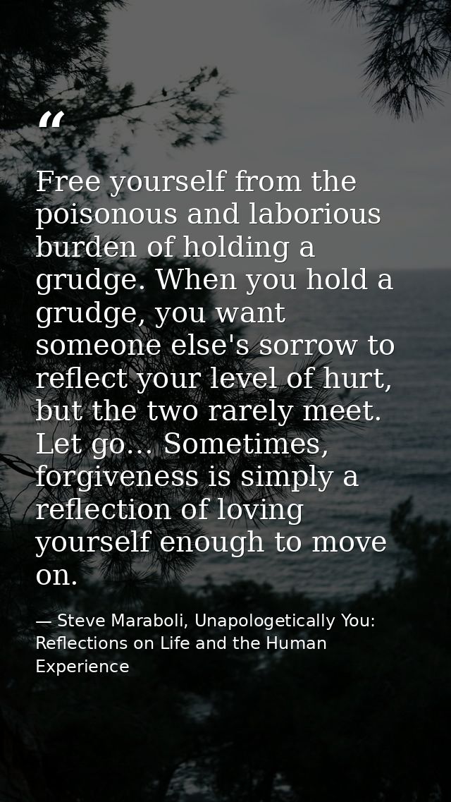 Free yourself from the poisonous and laborious burden of holding a grudge. When you hold a grudge, you want someone else — Steve Maraboli, Unapologetically You: Reflections on Life and the Human Experience
