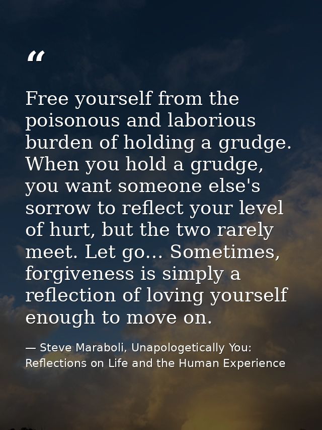 Free yourself from the poisonous and laborious burden of holding a grudge. When you hold a grudge, you want someone else — Steve Maraboli, Unapologetically You: Reflections on Life and the Human Experience