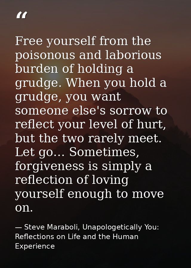 Free yourself from the poisonous and laborious burden of holding a grudge. When you hold a grudge, you want someone else — Steve Maraboli, Unapologetically You: Reflections on Life and the Human Experience