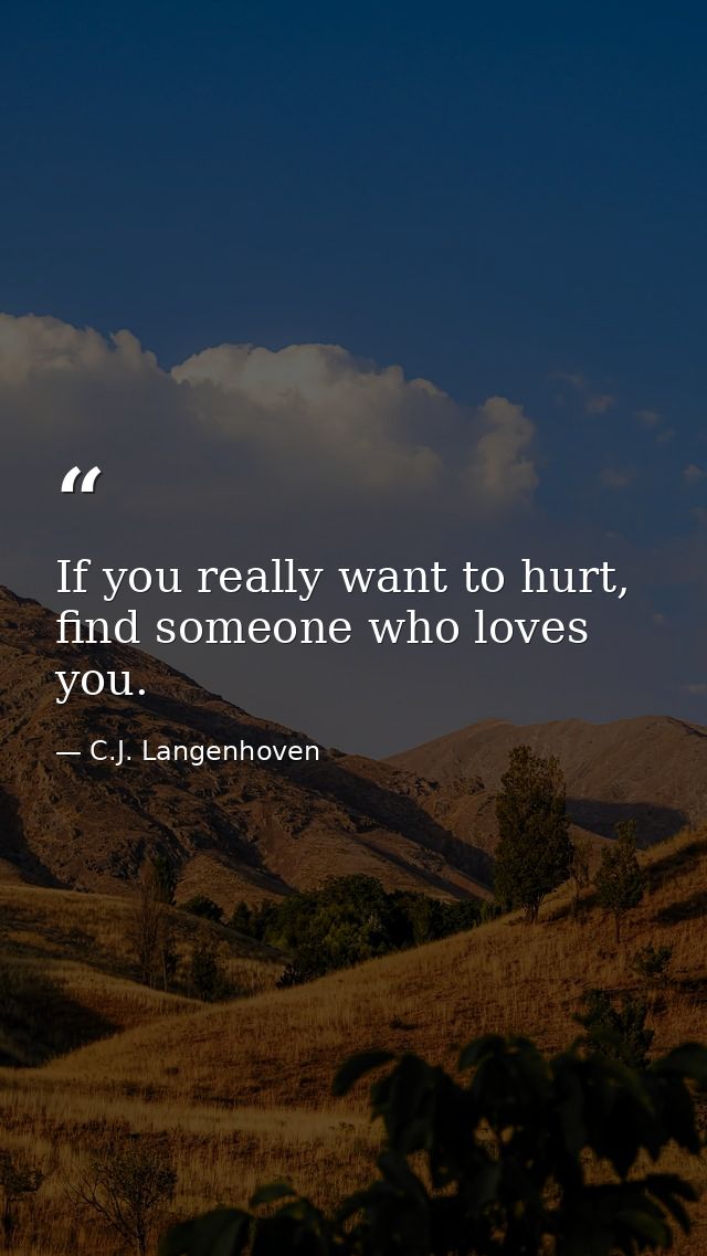 If you really want to hurt, find someone who loves you. — C.J. Langenhoven
