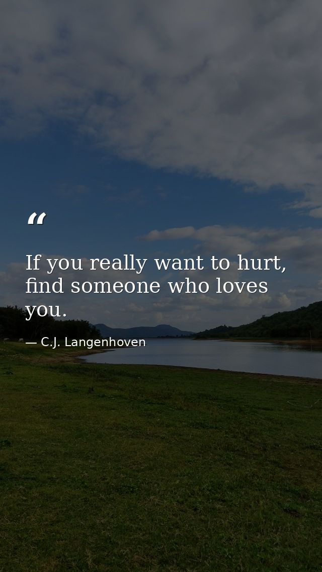 If you really want to hurt, find someone who loves you. — C.J. Langenhoven