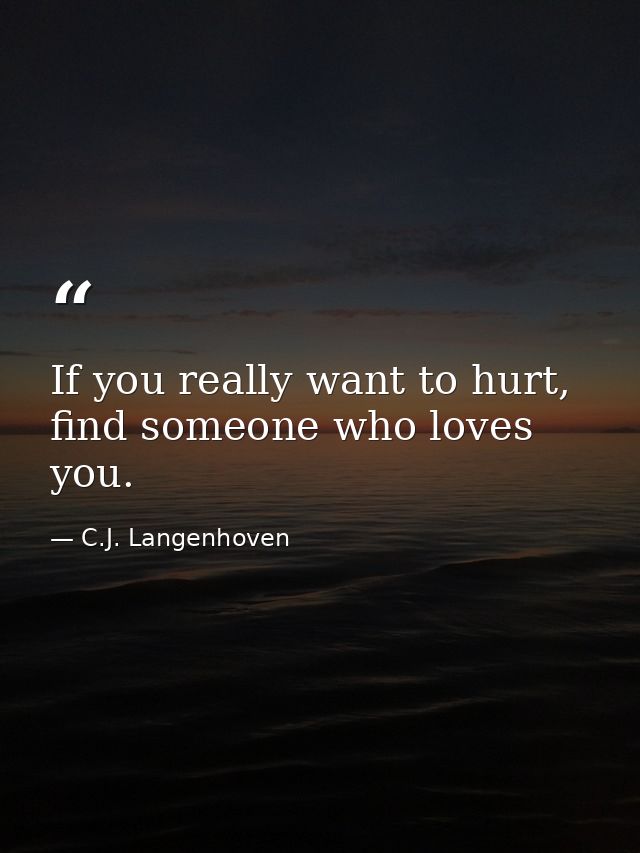 If you really want to hurt, find someone who loves you. — C.J. Langenhoven