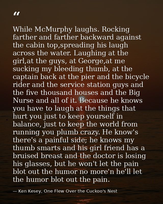 While McMurphy laughs. Rocking farther and farther backward against the cabin top,spreading his laugh across the water.  — Ken Kesey, One Flew Over the Cuckoo's Nest