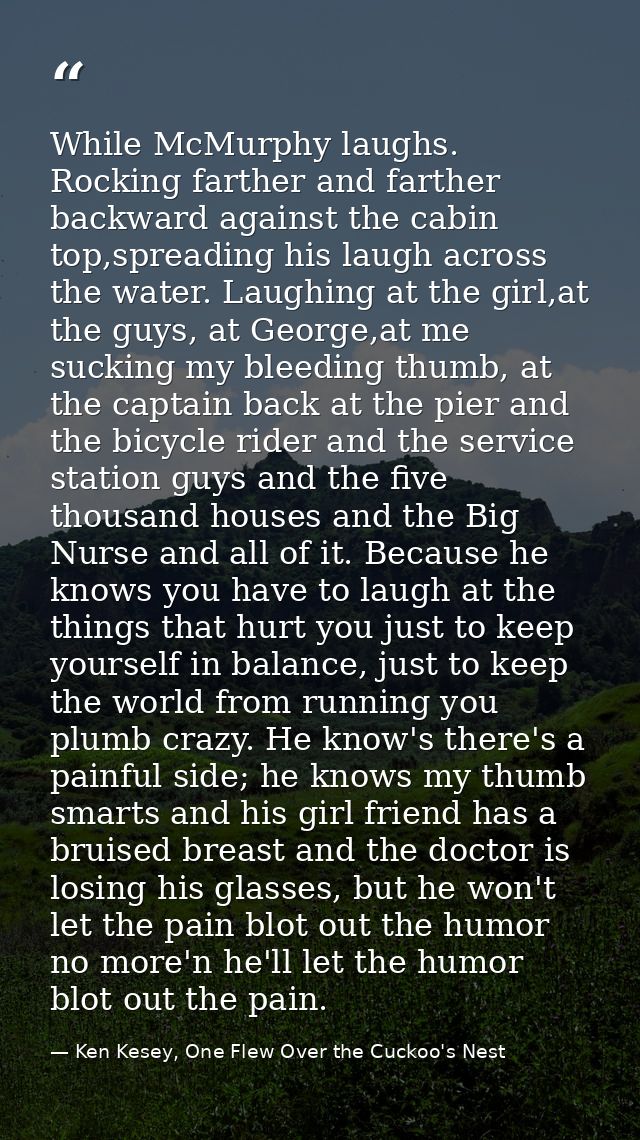 While McMurphy laughs. Rocking farther and farther backward against the cabin top,spreading his laugh across the water.  — Ken Kesey, One Flew Over the Cuckoo's Nest