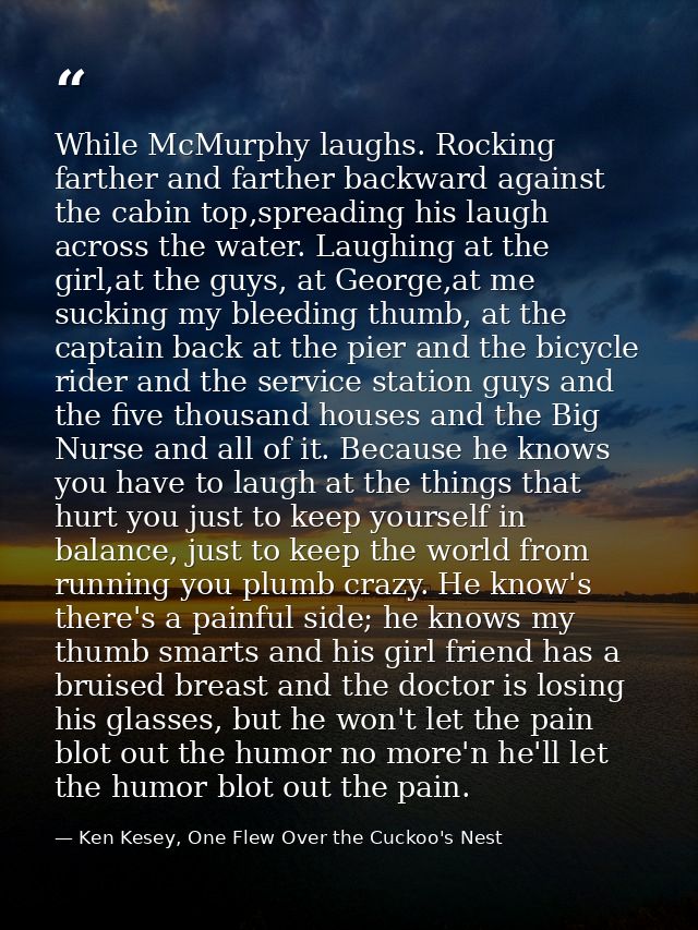 While McMurphy laughs. Rocking farther and farther backward against the cabin top,spreading his laugh across the water.  — Ken Kesey, One Flew Over the Cuckoo's Nest