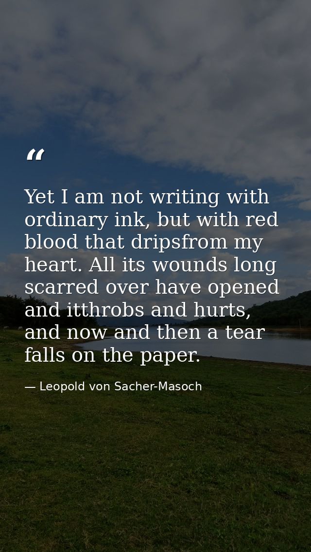 Yet I am not writing with ordinary ink, but with red blood that dripsfrom my heart. All its wounds long scarred over hav — Leopold von Sacher-Masoch