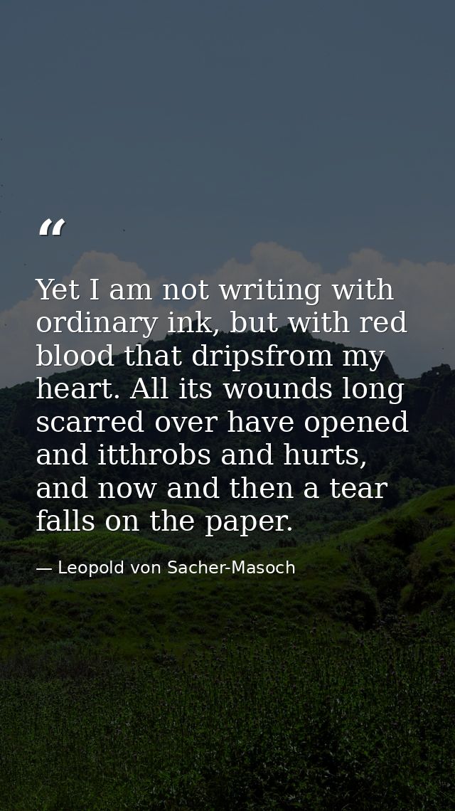 Yet I am not writing with ordinary ink, but with red blood that dripsfrom my heart. All its wounds long scarred over hav — Leopold von Sacher-Masoch
