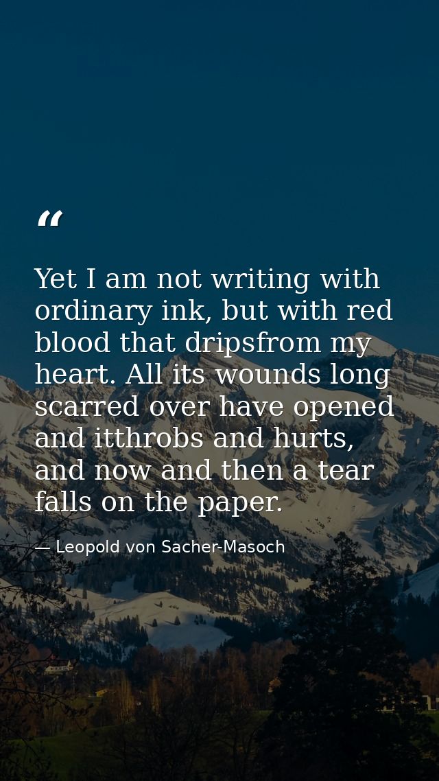 Yet I am not writing with ordinary ink, but with red blood that dripsfrom my heart. All its wounds long scarred over hav — Leopold von Sacher-Masoch