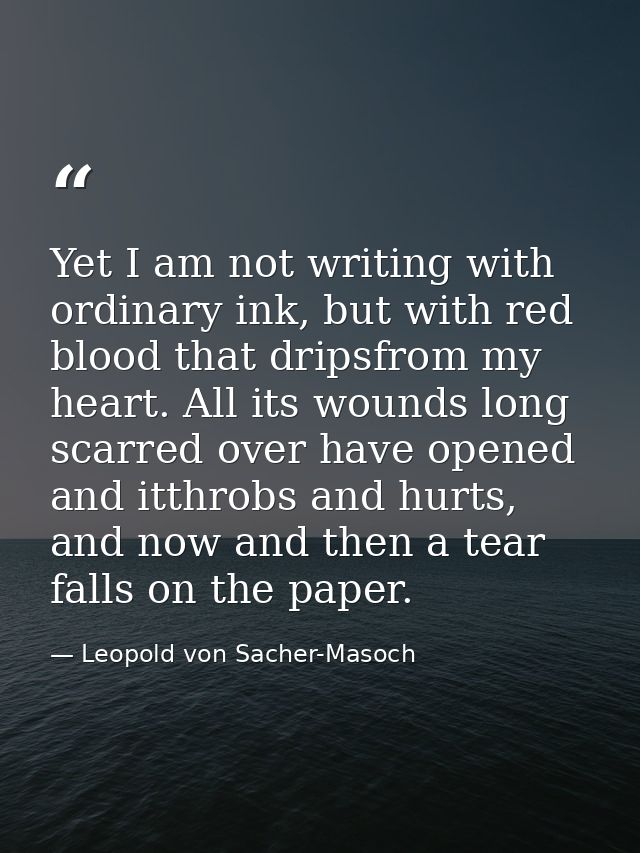 Yet I am not writing with ordinary ink, but with red blood that dripsfrom my heart. All its wounds long scarred over hav — Leopold von Sacher-Masoch