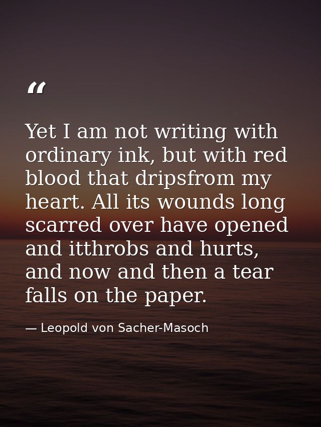 Yet I am not writing with ordinary ink, but with red blood that dripsfrom my heart. All its wounds long scarred over hav — Leopold von Sacher-Masoch