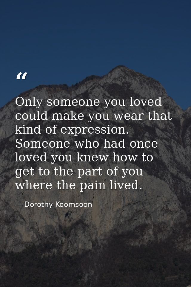 Only someone you loved could make you wear that kind of expression. Someone who had once loved you knew how to get to th — Dorothy Koomsoon