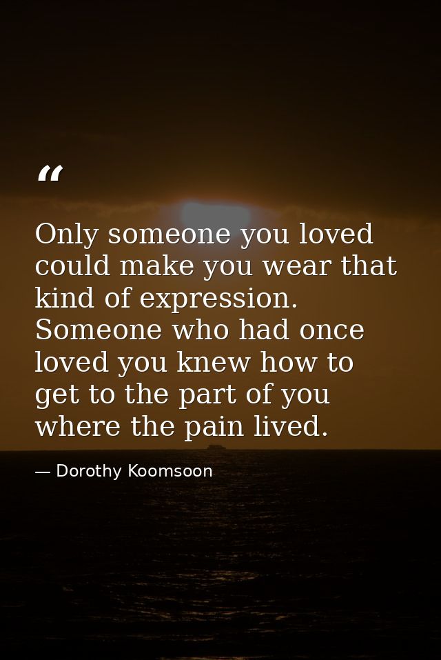 Only someone you loved could make you wear that kind of expression. Someone who had once loved you knew how to get to th — Dorothy Koomsoon