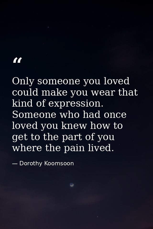 Only someone you loved could make you wear that kind of expression. Someone who had once loved you knew how to get to th — Dorothy Koomsoon
